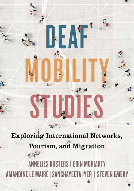 Cover features a background with interspersed miniature human figures on top of interlocking grid lines and silhouettes of roadways. Each word in the book’s title is centered on its own line in a different color. From top to bottom: DEAF (in blue); MOBILITY (in yellow); STUDIES (in red). Under the title the centered subtitle in black: Exploring International Networks, Tourism, and Migration. Under the subtitle the centered author names in a mauve tone: ANNELIES KUSTERS; ERIN MORIARTY. Below that are centered author names in a mauve tone: AMANDINE LE MAIRE; SANCHAYEETA IYER; STEVEN EMERY. 
